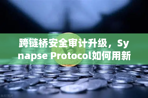 跨链桥安全审计升级，Synapse Protocol如何用新验证机制重塑DeFi信任基石
