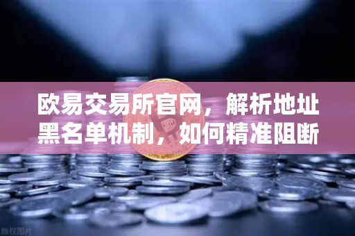 欧易交易所官网，解析地址黑名单机制，如何精准阻断非法资金流入？