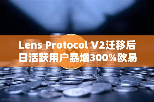 Lens Protocol V2迁移后日活跃用户暴增300%欧易交易所开启Web3社交新纪元