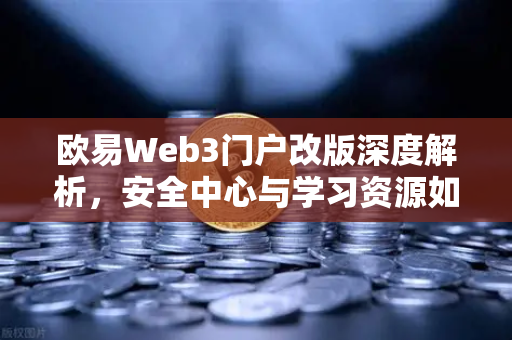 欧易Web3门户改版深度解析，安全中心与学习资源如何重塑用户体验-第1张图片-欧易交易所