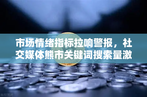 市场情绪指标拉响警报，社交媒体熊市关键词搜索量激增，投资者何去何从？-第1张图片-欧易交易所