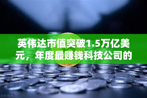 英伟达市值突破1.5万亿美元，年度最赚钱科技公司的崛起与欧易交易所的机遇