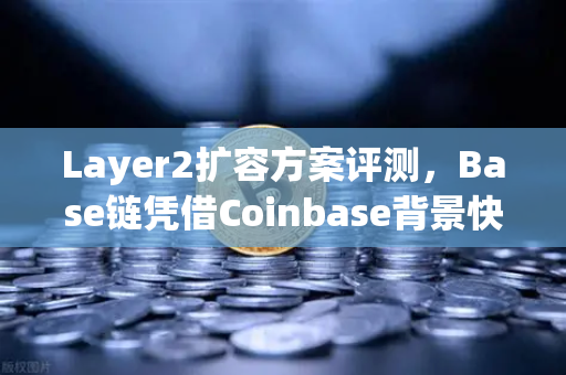 Layer2扩容方案评测，Base链凭借Coinbase背景快速崛起，能否撼动以太坊生态格局？