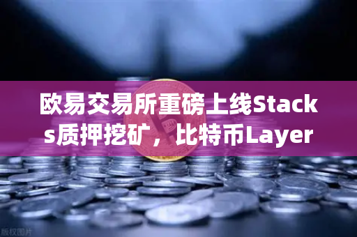 欧易交易所重磅上线Stacks质押挖矿，比特币Layer2龙头STX迎来爆发时刻