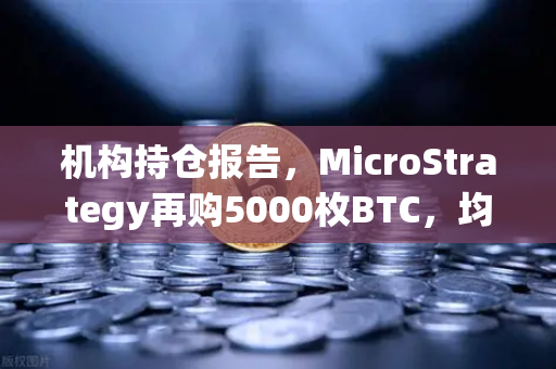 机构持仓报告，MicroStrategy再购5000枚BTC，均价成本上移—数字资产配置新风向
