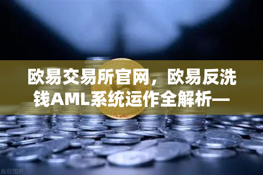 欧易交易所官网，欧易反洗钱AML系统运作全解析—机器学习如何精准识别可疑交易？-第1张图片-欧易交易所
