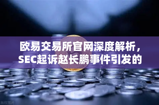 欧易交易所官网深度解析，SEC起诉赵长鹏事件引发的行业震荡与用户应对指南