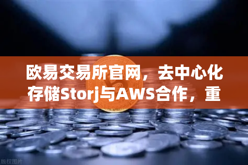 欧易交易所官网，去中心化存储Storj与AWS合作，重塑混合云存储新格局