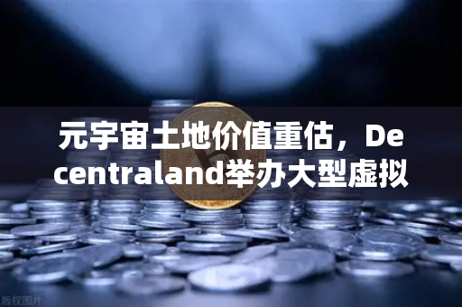 元宇宙土地价值重估，Decentraland举办大型虚拟音乐节，数字地产迎来新风口
