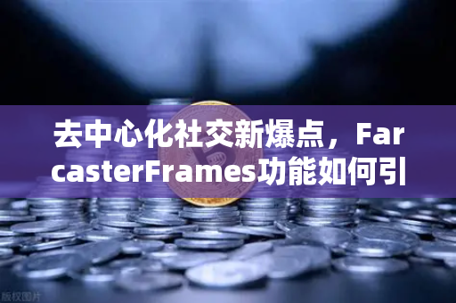 去中心化社交新爆点，FarcasterFrames功能如何引爆链上互动狂潮？