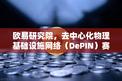 欧易研究院，去中心化物理基础设施网络（DePIN）赛道深度报告—从概念到落地的完整指南
