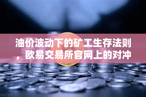 油价波动下的矿工生存法则，欧易交易所官网上的对冲策略全解析