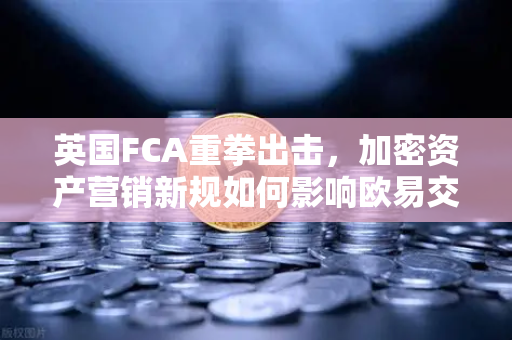 英国FCA重拳出击，加密资产营销新规如何影响欧易交易所官网用户？