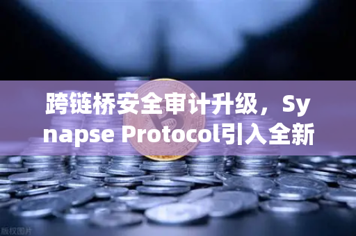 跨链桥安全审计升级，Synapse Protocol引入全新验证机制，欧易用户如何应对？