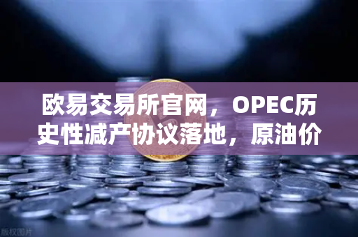 欧易交易所官网，OPEC历史性减产协议落地，原油价格与数字资产联动新机遇