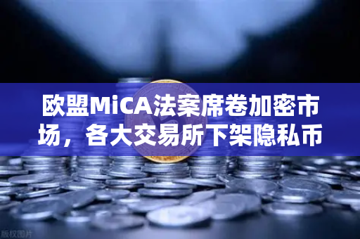 欧盟MiCA法案席卷加密市场，各大交易所下架隐私币，欧易如何应对合规挑战？
