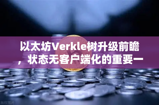 以太坊Verkle树升级前瞻，状态无客户端化的重要一步，欧易交易所用户需关注