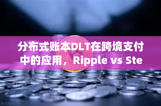 分布式账本DLT在跨境支付中的应用，Ripple vs Stellar—谁才是未来的跨境支付之王？