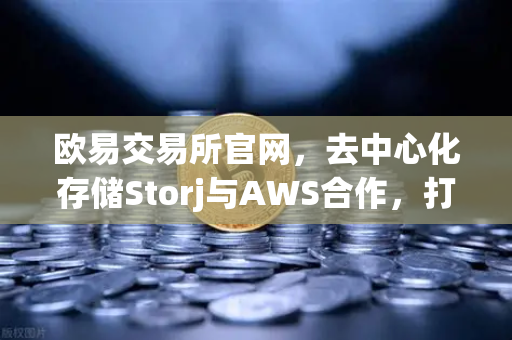 欧易交易所官网，去中心化存储Storj与AWS合作，打造混合云存储新格局