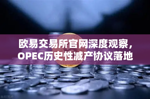 欧易交易所官网深度观察，OPEC历史性减产协议落地，原油供应格局将如何重塑？