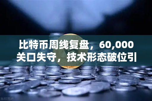 比特币周线复盘，60,000关口失守，技术形态破位引发抛售潮