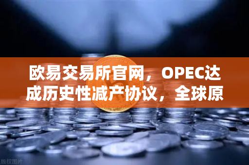 欧易交易所官网，OPEC达成历史性减产协议，全球原油供应将迎来重大转折