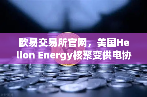 欧易交易所官网，美国Helion Energy核聚变供电协议背后的能源革命