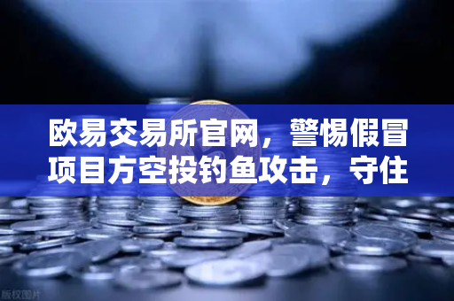 欧易交易所官网，警惕假冒项目方空投钓鱼攻击，守住数字资产安全