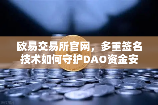 欧易交易所官网，多重签名技术如何守护DAO资金安全？