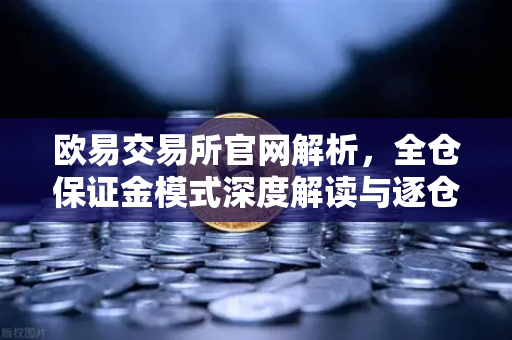 欧易交易所官网解析，全仓保证金模式深度解读与逐仓强平区别指南