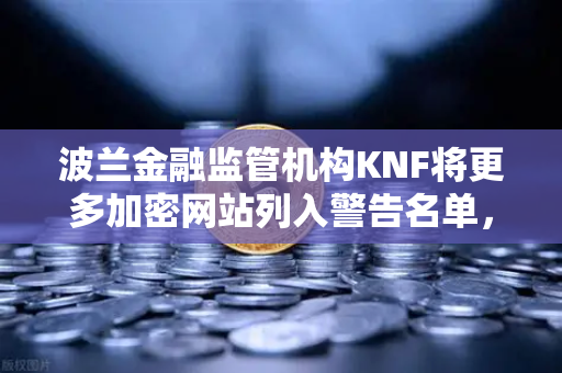波兰金融监管机构KNF将更多加密网站列入警告名单，对欧易交易所用户意味着什么？