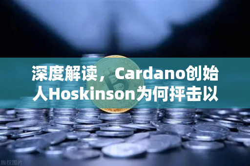 深度解读，Cardano创始人Hoskinson为何抨击以太坊路线图缺乏创新？一文看清公链之争新动向