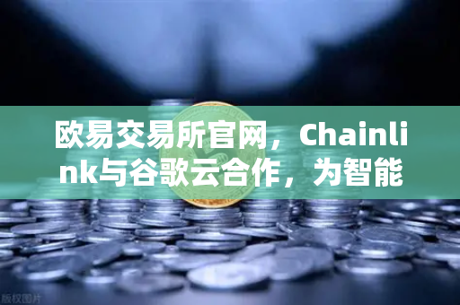 欧易交易所官网，Chainlink与谷歌云合作，为智能合约提供天气数据，开启DeFi新篇章