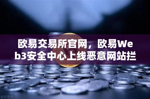 欧易交易所官网，欧易Web3安全中心上线恶意网站拦截功能，加密资产防护再升级