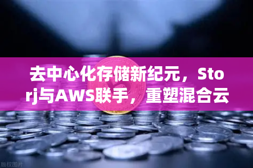 去中心化存储新纪元，Storj与AWS联手，重塑混合云存储方案