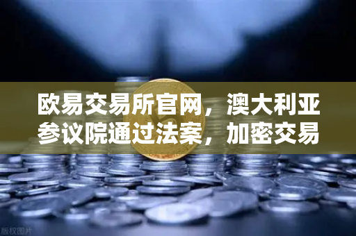 欧易交易所官网，澳大利亚参议院通过法案，加密交易所纳入AUSTRAC监管，行业合规化迈入新阶段