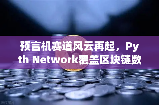 预言机赛道风云再起，Pyth Network覆盖区块链数量超越Chainlink，欧易交易所生态迎新变局