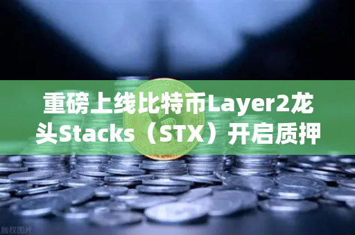 重磅上线比特币Layer2龙头Stacks（STX）开启质押挖矿，普通人的财富密码来了？
