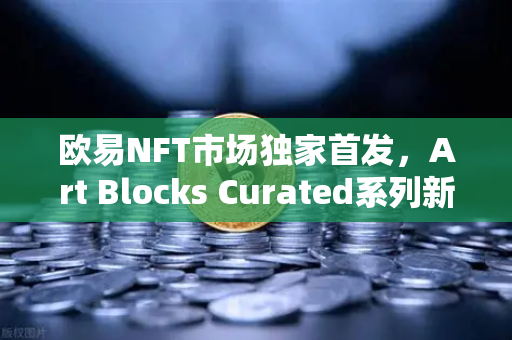 欧易NFT市场独家首发，Art Blocks Curated系列新艺术家作品，数字艺术新纪元开启