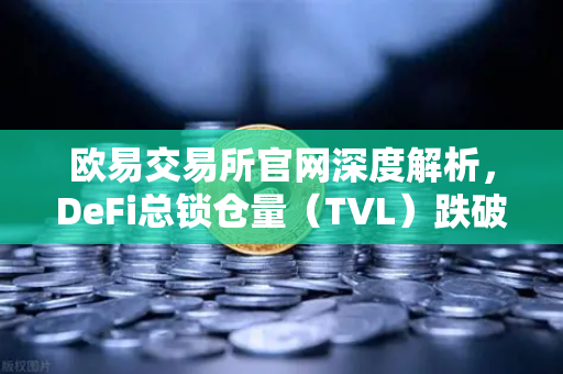 欧易交易所官网深度解析，DeFi总锁仓量（TVL）跌破800亿美元，夏季热潮褪去后的冷静思考