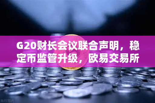 G20财长会议联合声明，稳定币监管升级，欧易交易所如何应对？