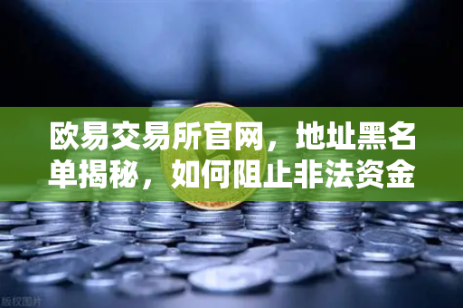 欧易交易所官网，地址黑名单揭秘，如何阻止非法资金流入？