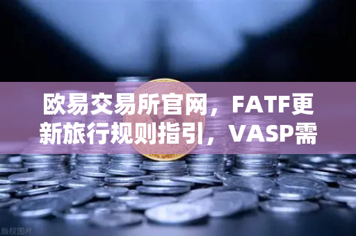 欧易交易所官网，FATF更新旅行规则指引，VASP需共享受益所有人信息，行业影响深度解析-第1张图片-欧易交易所