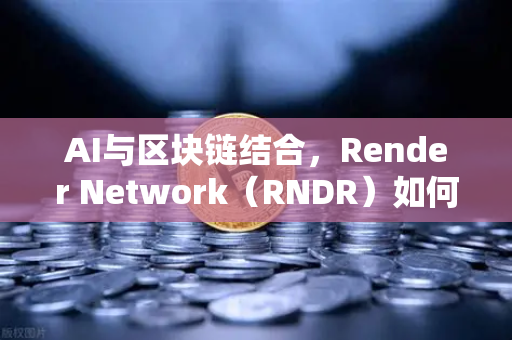 AI与区块链结合，Render Network（RNDR）如何成为AI算力龙头？