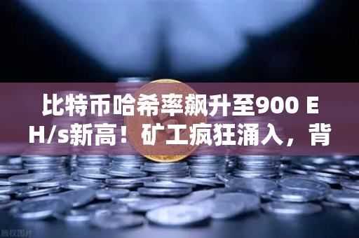 比特币哈希率飙升至900 EH/s新高！矿工疯狂涌入，背后藏着什么信号？