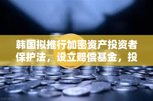 韩国拟推行加密资产投资者保护法，设立赔偿基金，投资者该如何应对？