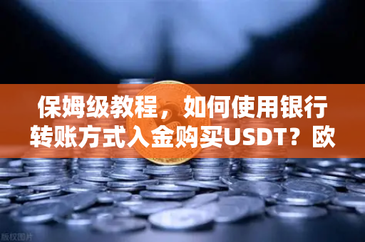 保姆级教程，如何使用银行转账方式入金购买USDT？欧易交易所官网实操全解