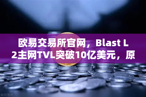 欧易交易所官网，Blast L2主网TVL突破10亿美元，原生收益模式为何如此火爆？-第1张图片-欧易交易所