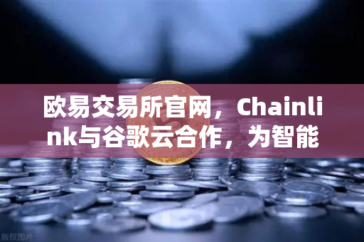 欧易交易所官网，Chainlink与谷歌云合作，为智能合约注入气象数据新动能