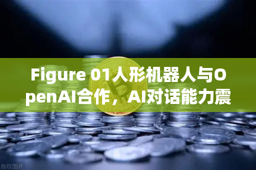 Figure 01人形机器人与OpenAI合作，AI对话能力震撼全球，欧易交易所用户热议技术投资新风口